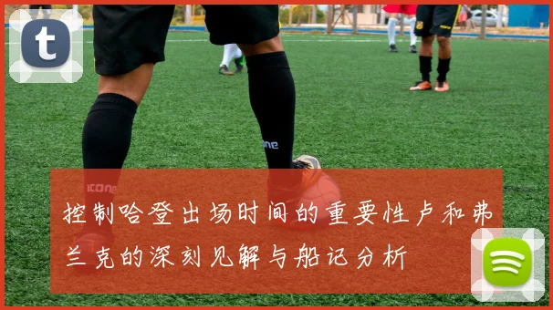 控制哈登出场时间的重要性卢和弗兰克的深刻见解与船记分析