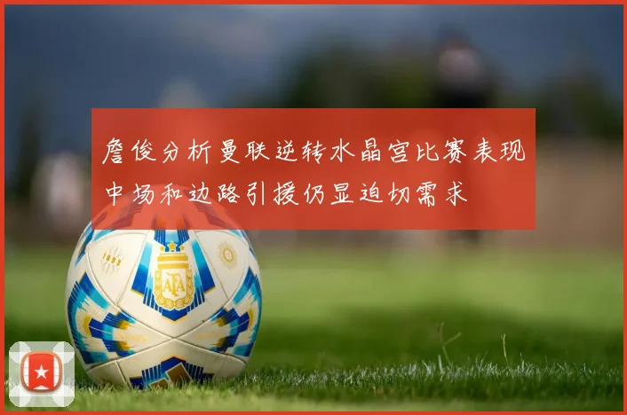 詹俊分析曼联逆转水晶宫比赛表现中场和边路引援仍显迫切需求