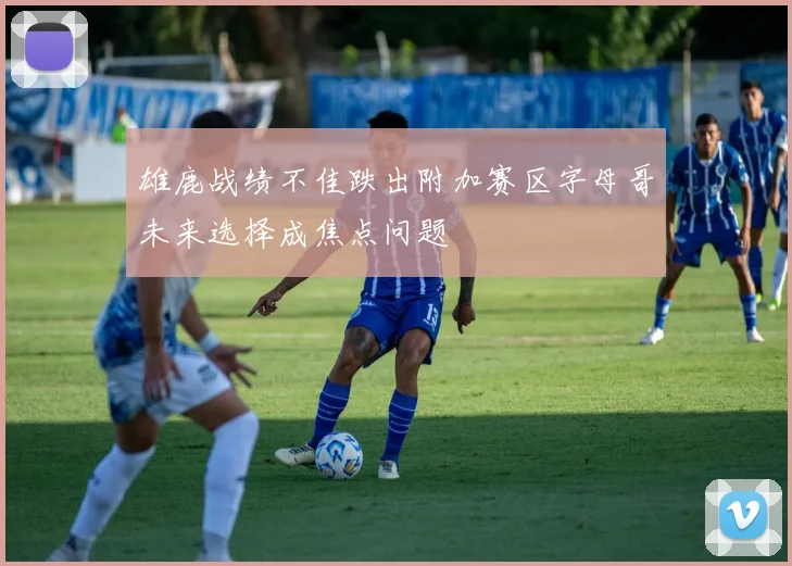 雄鹿战绩不佳跌出附加赛区字母哥未来选择成焦点问题