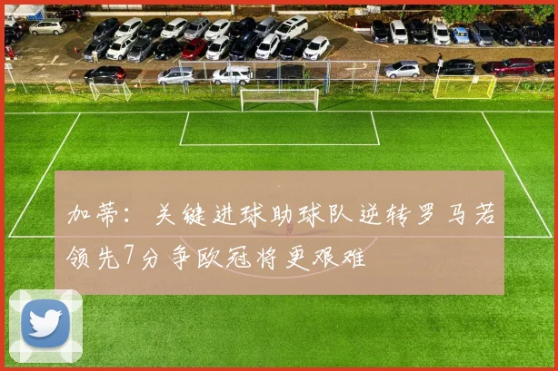 加蒂：关键进球助球队逆转罗马若领先7分争欧冠将更艰难