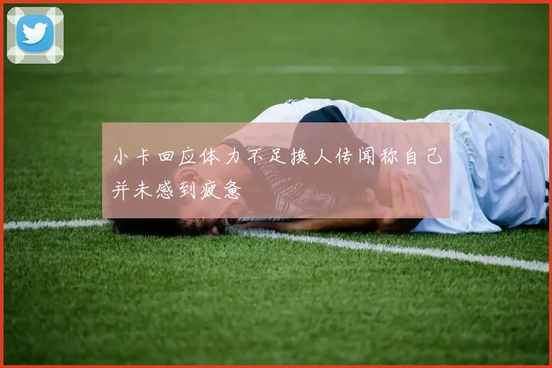小卡回应体力不足换人传闻称自己并未感到疲惫