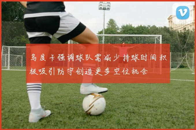 乌度卡强调球队需减少持球时间积极吸引防守创造更多空位机会