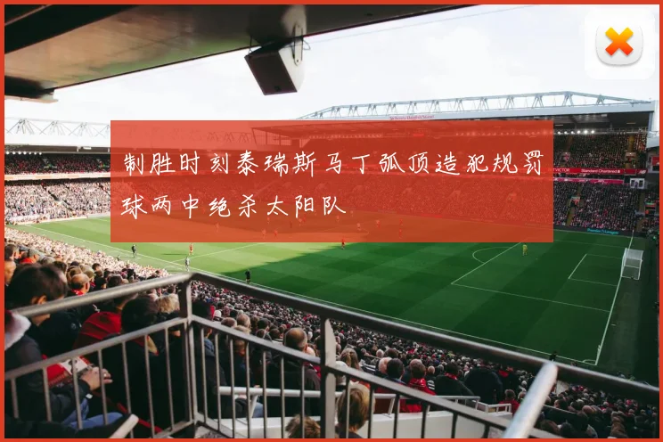 制胜时刻泰瑞斯马丁弧顶造犯规罚球两中绝杀太阳队