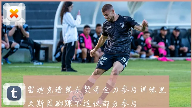 雷迪克透露东契奇全力参与训练里夫斯因脚踝不适仅部分参与