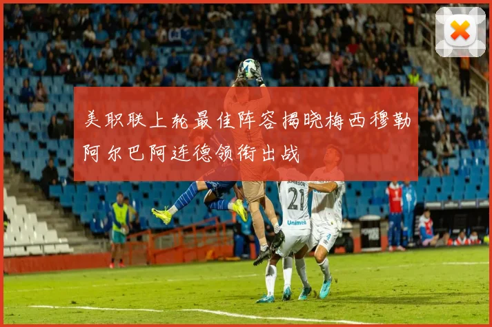 美职联上轮最佳阵容揭晓梅西穆勒阿尔巴阿连德领衔出战