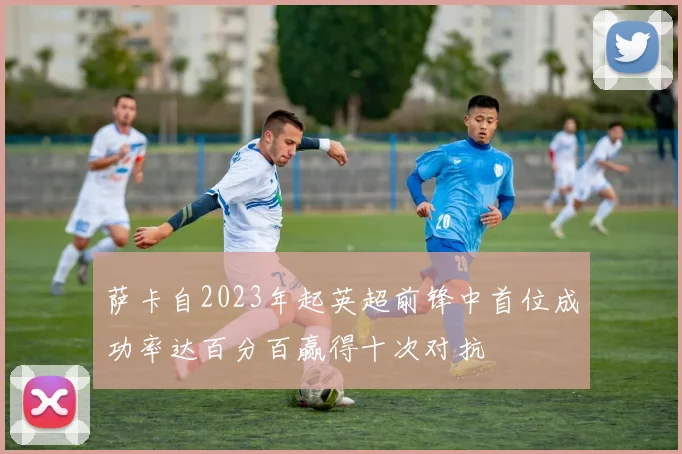 萨卡自2023年起英超前锋中首位成功率达百分百赢得十次对抗