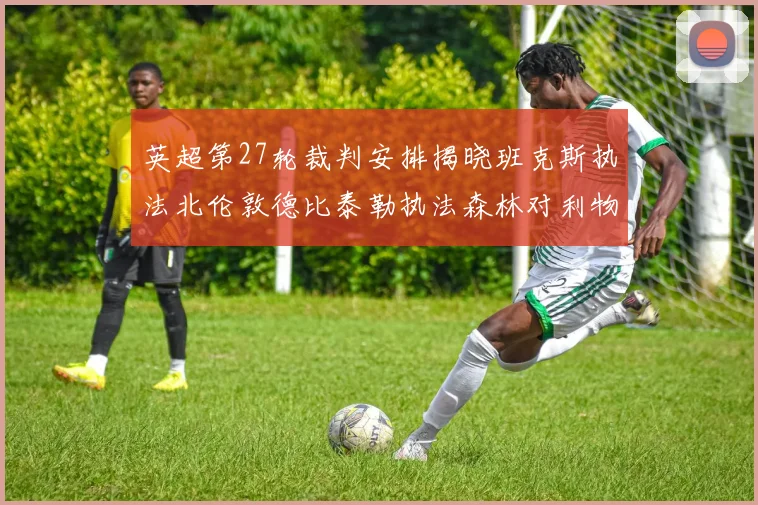 英超第27轮裁判安排揭晓班克斯执法北伦敦德比泰勒执法森林对利物浦
