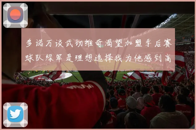 多诺万谈武切维奇渴望加盟季后赛球队绿军是理想选择我为他感到高兴
