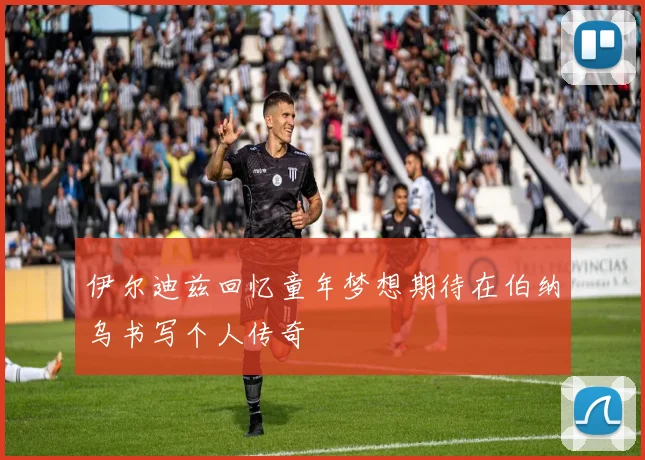 伊尔迪兹回忆童年梦想期待在伯纳乌书写个人传奇