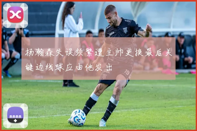 杨瀚森失误频繁遭主帅更换最后关键边线球应由他发出