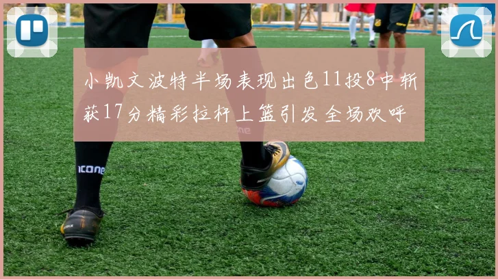小凯文波特半场表现出色11投8中斩获17分精彩拉杆上篮引发全场欢呼