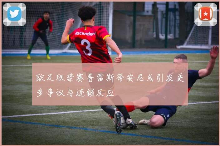 欧足联禁赛普雷斯蒂安尼或引发更多争议与连锁反应