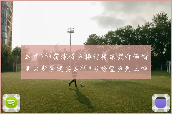 本季NBA罚球得分排行榜东契奇领衔里夫斯紧随其后SGA与哈登分列三四位