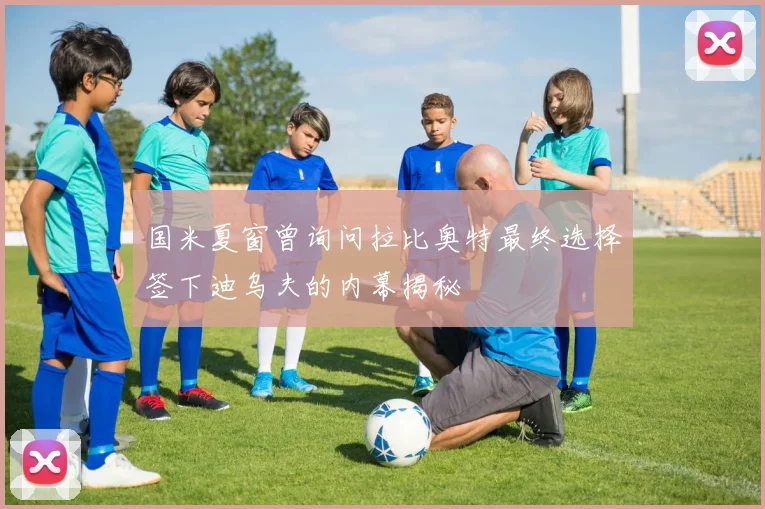 国米夏窗曾询问拉比奥特最终选择签下迪乌夫的内幕揭秘