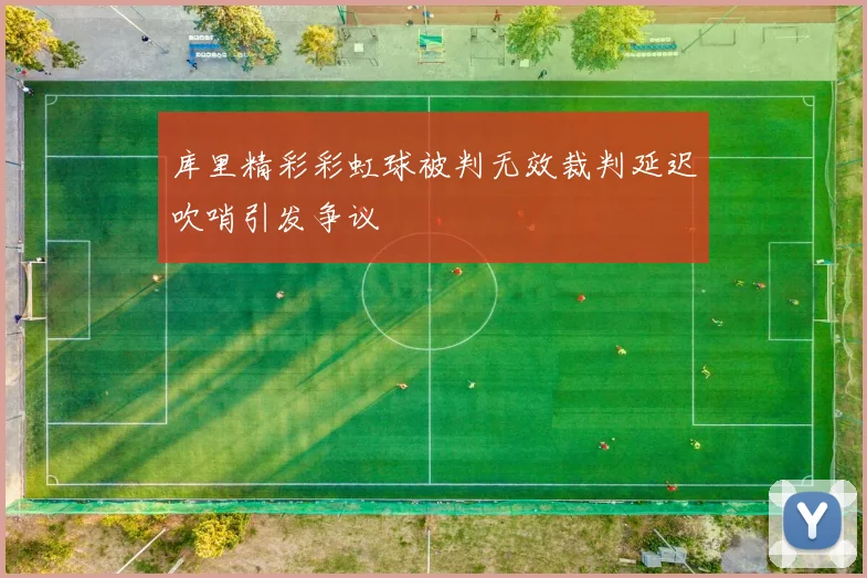 库里精彩彩虹球被判无效裁判延迟吹哨引发争议