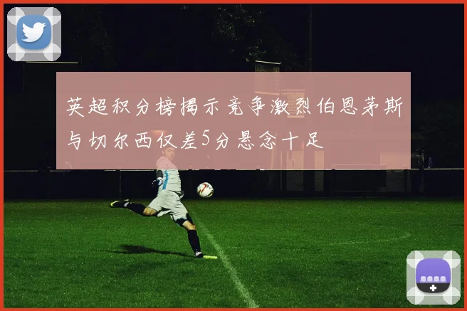 英超积分榜揭示竞争激烈伯恩茅斯与切尔西仅差5分悬念十足