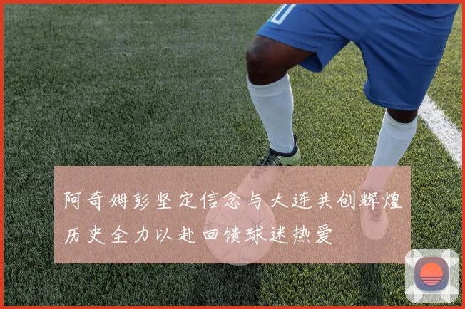 阿奇姆彭坚定信念与大连共创辉煌历史全力以赴回馈球迷热爱