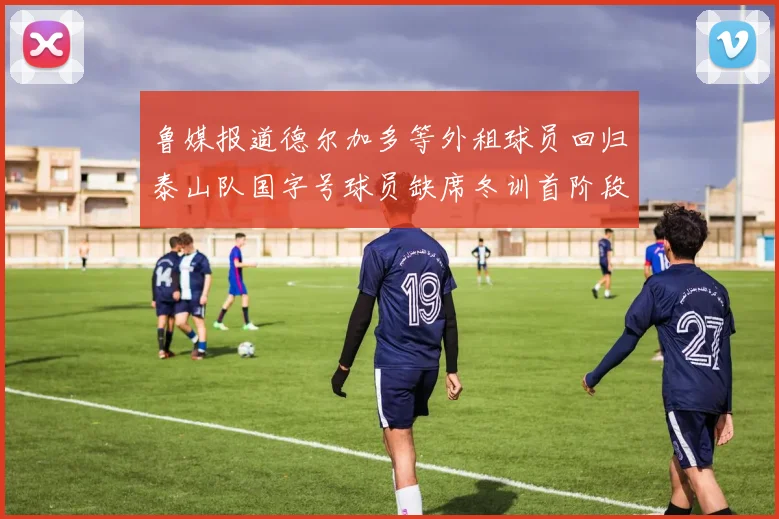 鲁媒报道德尔加多等外租球员回归泰山队国字号球员缺席冬训首阶段