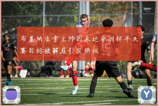 布基纳法索主帅因未达非洲杯半决赛目标被解雇引发热议