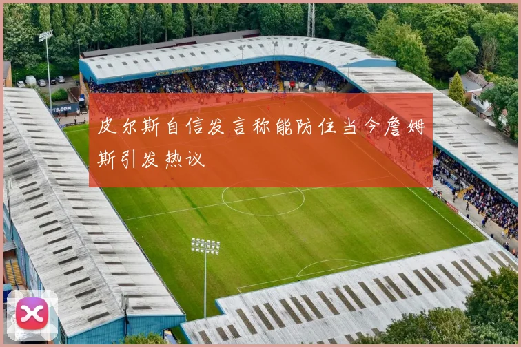 皮尔斯自信发言称能防住当今詹姆斯引发热议