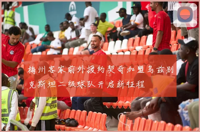 梅州客家前外援约契奇加盟乌兹别克斯坦二级球队开启新征程