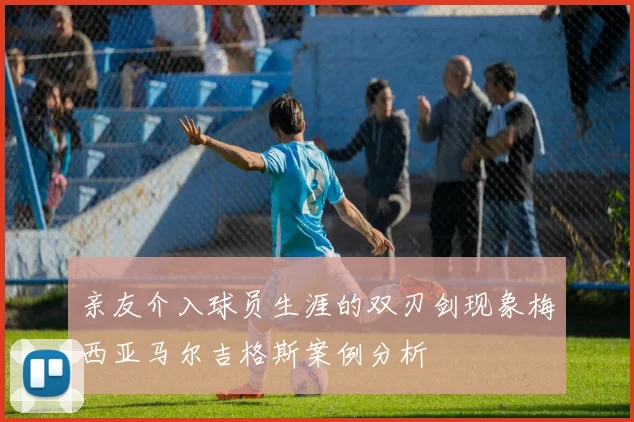 亲友介入球员生涯的双刃剑现象梅西亚马尔吉格斯案例分析