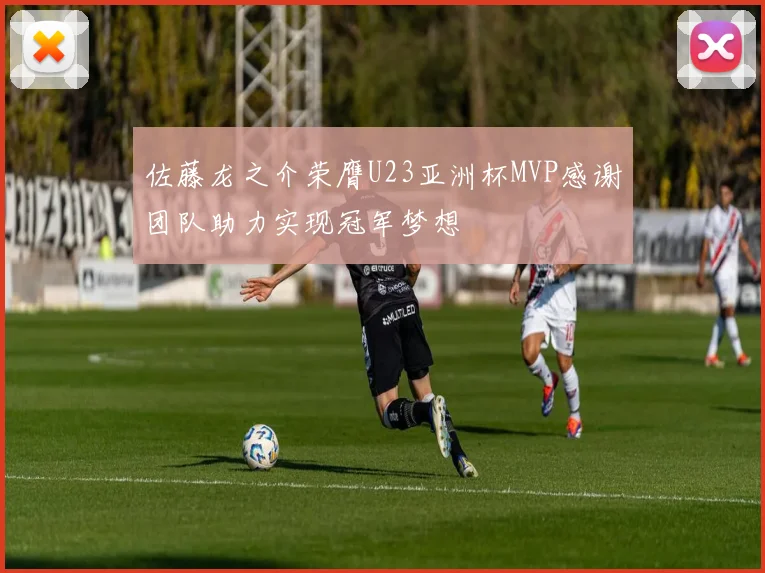 佐藤龙之介荣膺U23亚洲杯MVP感谢团队助力实现冠军梦想