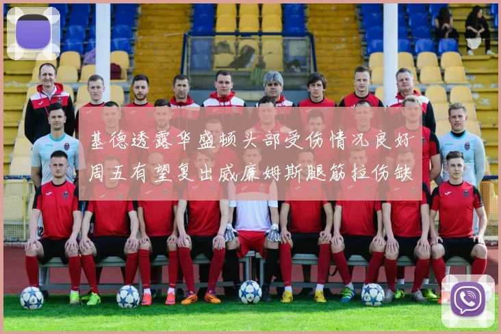 基德透露华盛顿头部受伤情况良好周五有望复出威廉姆斯腿筋拉伤缺席一周
