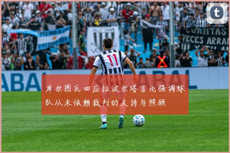 库尔图瓦回应拉波尔塔言论强调球队从未依赖裁判的支持与照顾