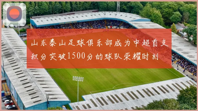 山东泰山足球俱乐部成为中超首支积分突破1500分的球队荣耀时刻