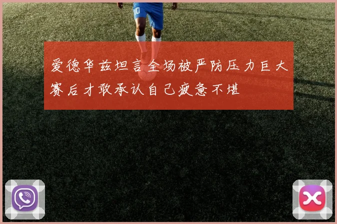 爱德华兹坦言全场被严防压力巨大赛后才敢承认自己疲惫不堪