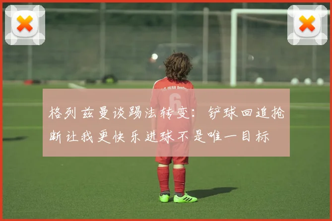 格列兹曼谈踢法转变：铲球回追抢断让我更快乐进球不是唯一目标
