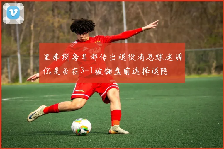 里弗斯每年都传出退役消息球迷调侃是否在3-1被翻盘前选择退隐
