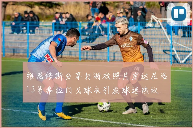 维尼修斯分享打游戏照片穿达尼洛13号弗拉门戈球衣引发球迷热议