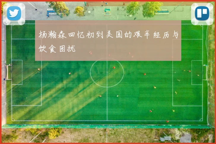 杨瀚森回忆初到美国的艰辛经历与饮食困扰