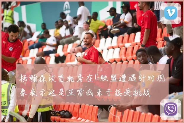 杨瀚森谈首轮秀在G联盟遭遇针对现象表示这是正常我乐于接受挑战