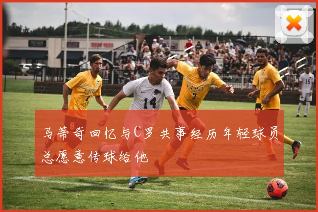 马蒂奇回忆与C罗共事经历年轻球员总愿意传球给他