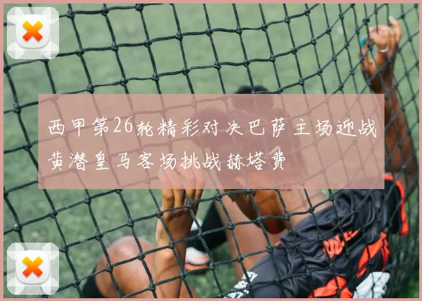 西甲第26轮精彩对决巴萨主场迎战黄潜皇马客场挑战赫塔费