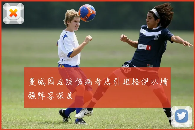 曼城因后防伤病考虑引进格伊以增强阵容深度