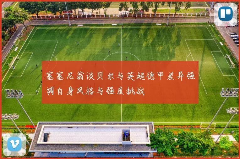 塞塞尼翁谈贝尔与英超德甲差异强调自身风格与强度挑战