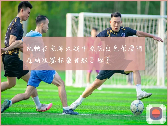 凯帕在点球大战中表现出色荣膺阿森纳联赛杯最佳球员称号