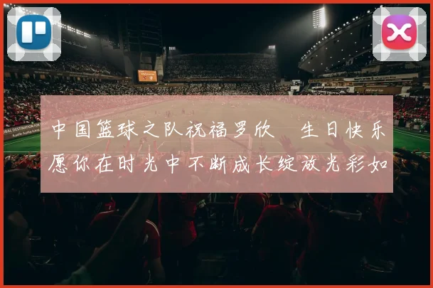 中国篮球之队祝福罗欣棫生日快乐愿你在时光中不断成长绽放光彩如棫树般挺拔