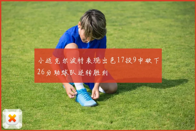 小迈克尔波特表现出色17投9中砍下26分助球队逆转胜利