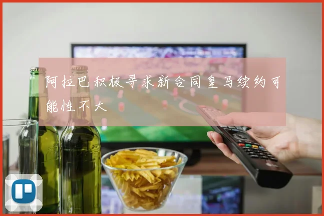 阿拉巴积极寻求新合同皇马续约可能性不大