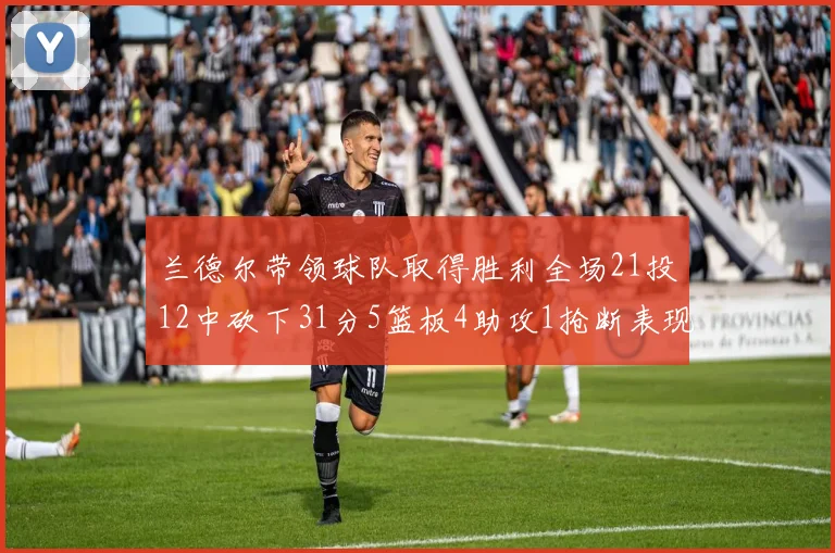 兰德尔带领球队取得胜利全场21投12中砍下31分5篮板4助攻1抢断表现出色
