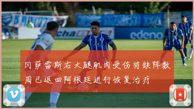 冈萨雷斯右大腿肌肉受伤将缺阵数周已返回阿根廷进行恢复治疗