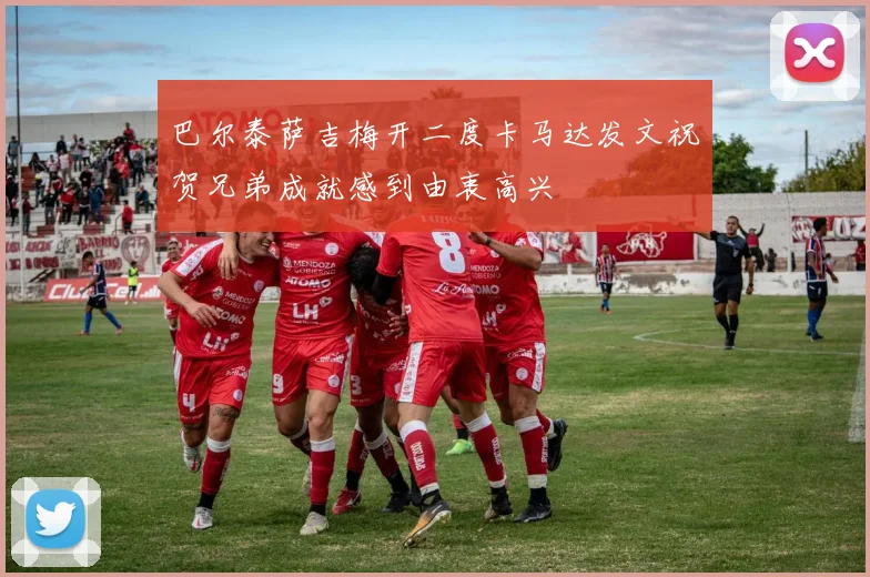 巴尔泰萨吉梅开二度卡马达发文祝贺兄弟成就感到由衷高兴