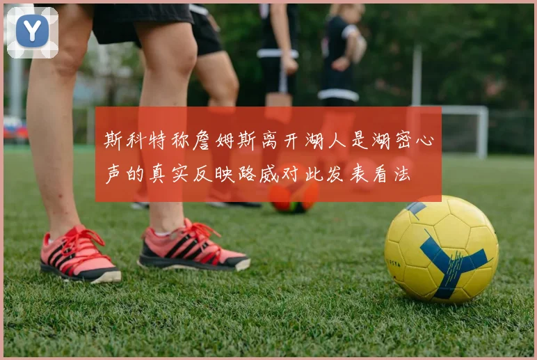 斯科特称詹姆斯离开湖人是湖密心声的真实反映路威对此发表看法