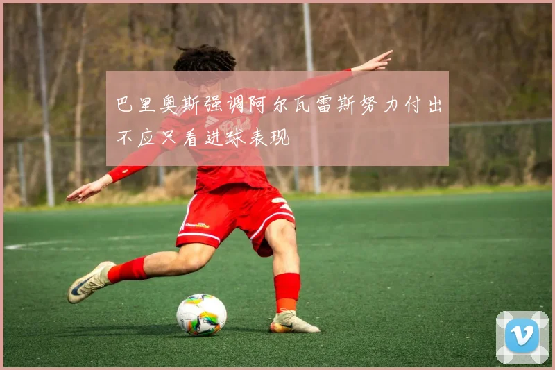 巴里奥斯强调阿尔瓦雷斯努力付出不应只看进球表现