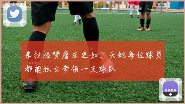 弗拉格赞詹东里如三头蛇每位球员都能独立带领一支球队
